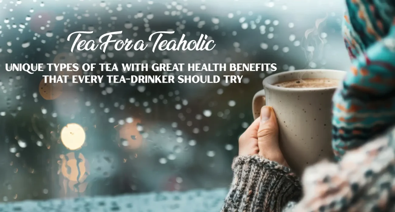 Tea For a Teaholic Unique Types of Tea With Great Health Benefits That Every Tea-drinker Should Try